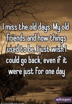 i miss the old days my old friends and how things used to be i just wish i could go back, even if it were just for one day