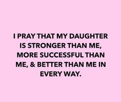 a pink background with the words i pray that my daughter is stronger than me, more successful than me, and better than me in every way