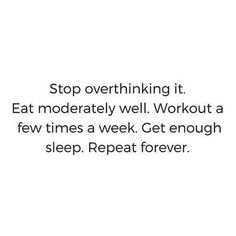 a white background with the words stop overthiking it eat moderately well workout a few times a week get enough sleep repeat forever