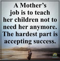 a mother's job is to teach her children not to need her anymore the hardest part is accepting success