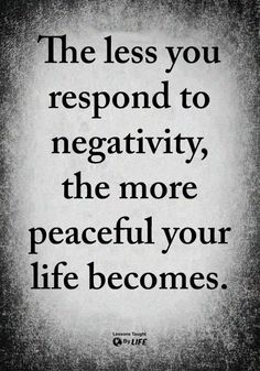 the less you respond to negativeity, the more peaceful your life becomes