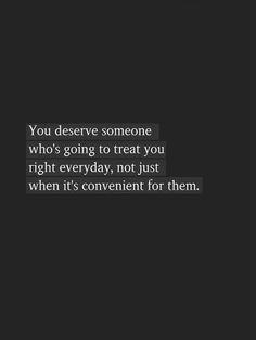 a black and white photo with the words you deserves someone who's going to treat you right everyday, not just when it's convenient for them