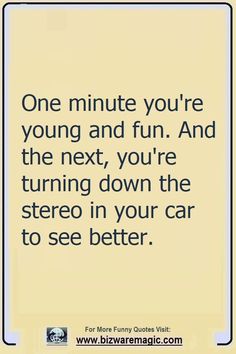 the quote for one minute you're young and fun and the next, you're turning down the stereo in your car to see better