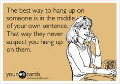 the best way to hang up on someone is in the middle of your own sentence