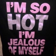 i'm so hot, i'm jeallous of myself