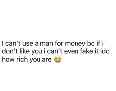 a text message that reads, i can't use a man for money bc if i don't like you i can't even fake it idic how rich you are