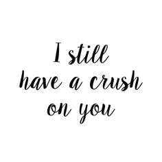 the words i still have a crush on you written in black and white ink against a white background