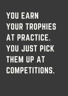 a quote that reads, you earn your trophies at practice you just pick them up at competitions