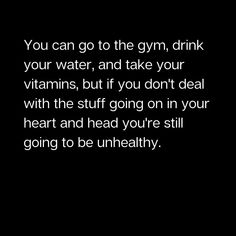 the words you can go to the gym drink your water, and take your vitamins, but if you don't deal with the stuff on your heart and head you're still going to be unhealthy