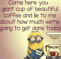 a minion sitting in front of a coffee machine with the caption,'come here you giant cup of beautiful coffee and lie to me about how much we're going to get done today