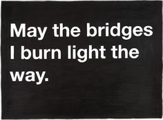 a black and white poster with the words may the bridges i burn light the way