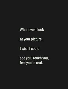 a black and white photo with the words whenever i look at your picture, i wish i could see you, touch you, feel you in real