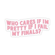 pink sticker that says who cares if im pretty if i fail my finals?