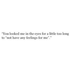 the words you looked in the eyes for a little too long to not have any feelings for me