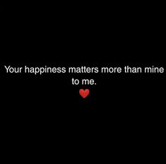 a black background with a red heart and the words, your happiness matters more than mine to me