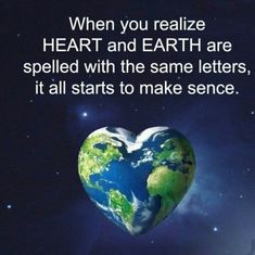 a heart shaped earth with the words, when you realize heart and earth are spelled with the same letters, it all starts to make sense