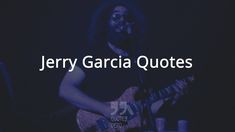 a man with long hair playing guitar in front of a microphone and the words jerry garcia quotes