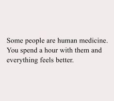 some people are human medicine, you spend a hour with them and everything feels better