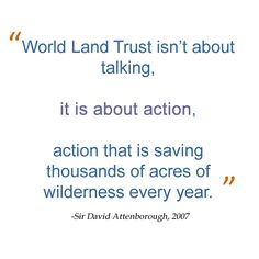 a quote from sir david attenborough about world land trust isn't about talking, it is about action, actions that is saving thousands of ages of wildernesss every year