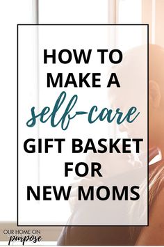 a woman sitting in front of a window with the words how to make a self - care gift basket for new moms