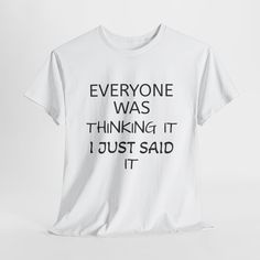 a white t - shirt that says everyone was thinking it i just said it