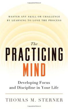 the practicing mind developing focus and disciping in your life by thomas m stener