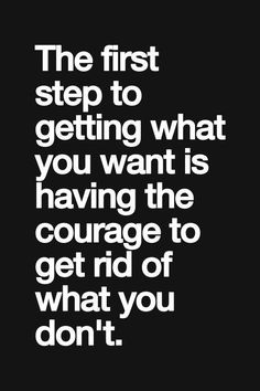 the first step to getting what you want is having the courage to get rid of what you don't