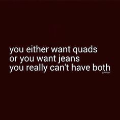 a quote that says, you either want quads or you want jeans if you really can't have both