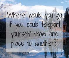 a lake with mountains in the background and a quote about where would you go if you could teleport yourself from one place to another?