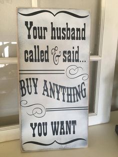 a sign that says, your husband called & said buy anything you want