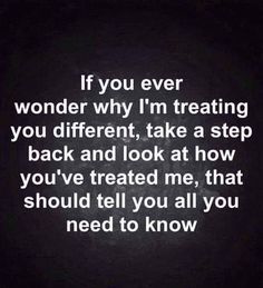 a quote that reads if you ever wonder why i'm treating you different, take a step back and look at how you've treated me