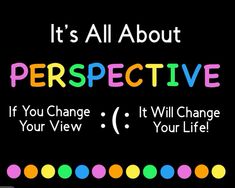 it's all about perspective if you change, it will change your life