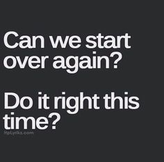 a black and white photo with the words can we start over again? do it right this time?