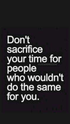 the words don't sacrige your time for people who wouldn't do the same for you