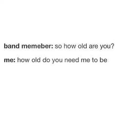 the words are written in black and white on a white background that says band members so how old are you? me how do you need me to be