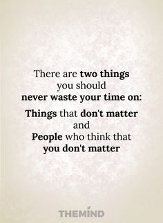 there are two things you should never waste your time on things that don't matter and people who think that you don't matter