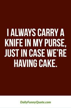 i always carry a knife in my purse just in case we're having cake