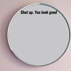 a round mirror with the words shut up you look good on it