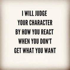 a quote that reads i will judge your character by how you react when you don't get what you want