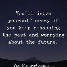 the words you'll drive yourself crazy if you keep refreshing the past and worrying about the future