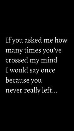 a black and white photo with the words if you asked me how many times you've crossed my mind i would say once because you never really left