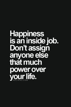 the words happiness is an inside job don't asign anyone else that much power over your life