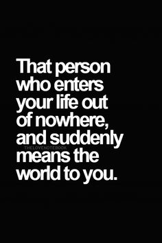 a black and white quote with the words that person who enters your life out of nowhere, and suddenly means the world to you