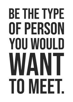 a black and white poster with the words be the type of person you would want to meet