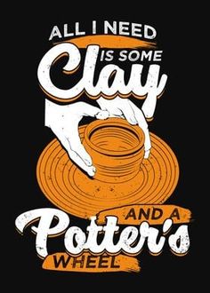 an orange and black poster with the words, all i need is some clay and potter's wheel