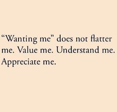 a quote that says, wanting me does not flatter me value me understand me appreciate me