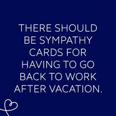 there should be sympathy cards for having to go back to work after vacation