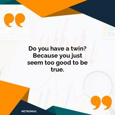 a quote from metromag that says do you have a twin? because you just seem too good to be true