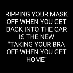 a black and white photo with the words rippling your mask off when you get back into the car is the new taking your bra off when you get home