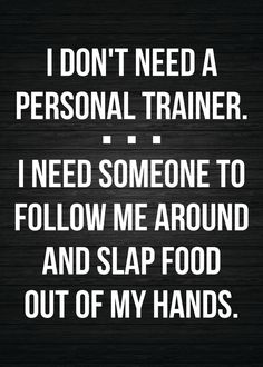 i don't need a personal trainer i need someone to follow me around and slap food out of my hands